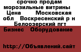 срочно продам морозильные витрины › Цена ­ 1 - Московская обл., Воскресенский р-н, Белоозерский пгт Бизнес » Оборудование   